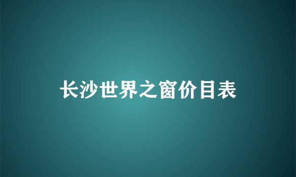长沙世界之窗价目表