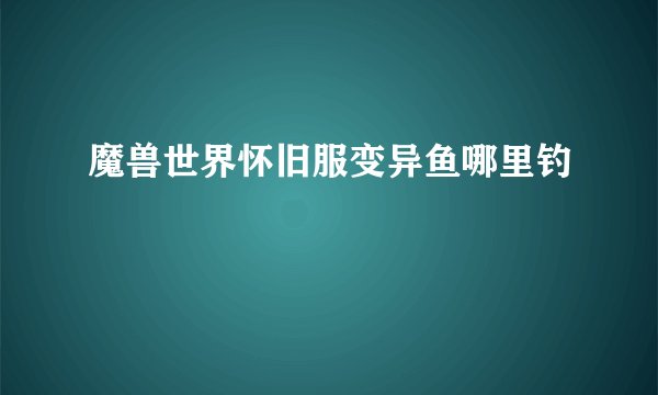 魔兽世界怀旧服变异鱼哪里钓