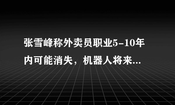 张雪峰称外卖员职业5-10年内可能消失，机器人将来能替代外卖员吗？