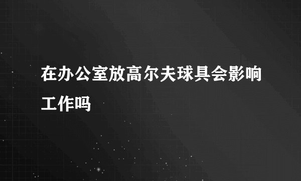 在办公室放高尔夫球具会影响工作吗