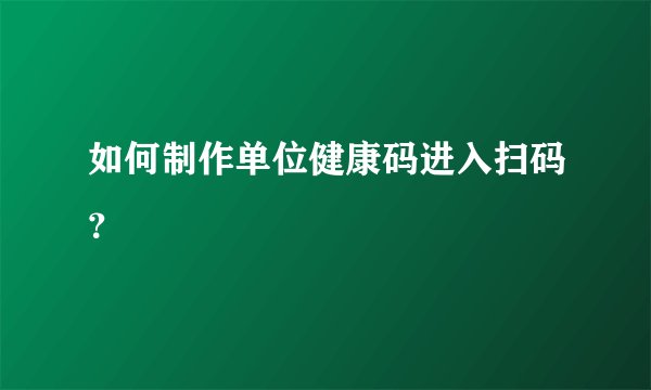 如何制作单位健康码进入扫码?