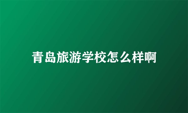 青岛旅游学校怎么样啊