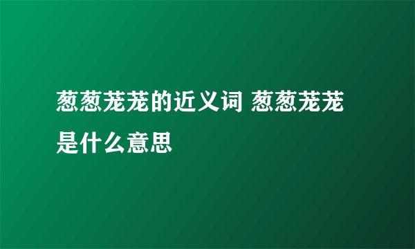 葱葱茏茏的近义词 葱葱茏茏是什么意思