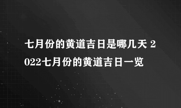 七月份的黄道吉日是哪几天 2022七月份的黄道吉日一览