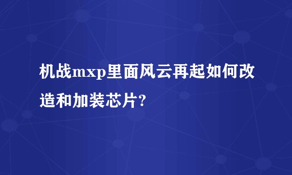 机战mxp里面风云再起如何改造和加装芯片?
