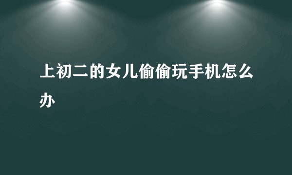上初二的女儿偷偷玩手机怎么办