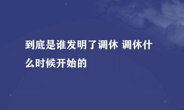 到底是谁发明了调休 调休什么时候开始的