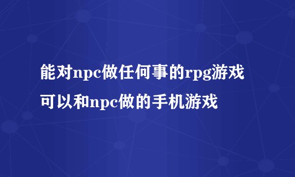 能对npc做任何事的rpg游戏 可以和npc做的手机游戏