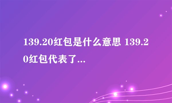 139.20红包是什么意思 139.20红包代表了什么意思