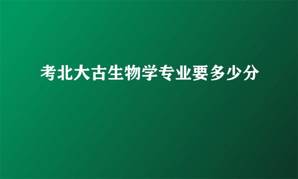 考北大古生物学专业要多少分