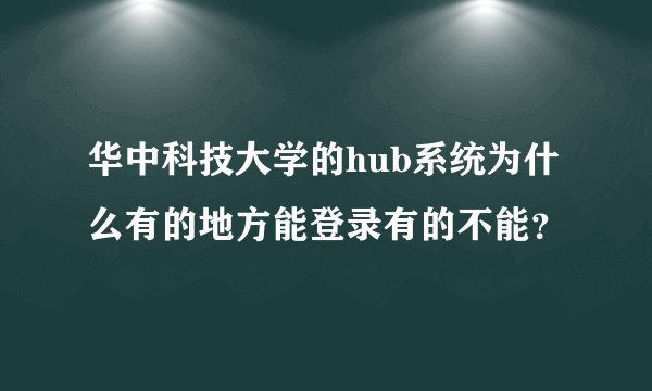 华中科技大学的hub系统为什么有的地方能登录有的不能？