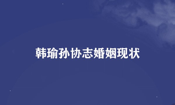 韩瑜孙协志婚姻现状
