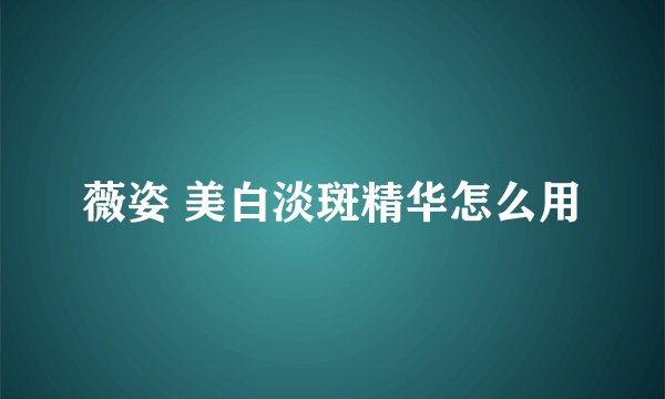 薇姿 美白淡斑精华怎么用