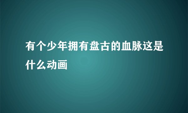 有个少年拥有盘古的血脉这是什么动画