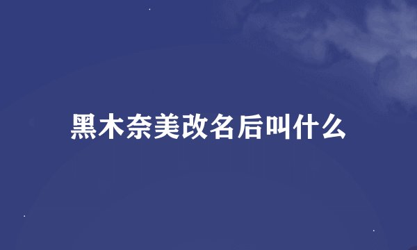 黑木奈美改名后叫什么