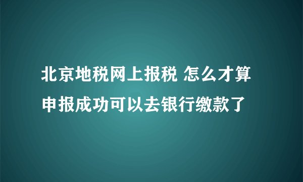 北京地税网上报税 怎么才算申报成功可以去银行缴款了