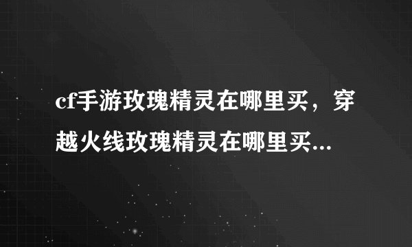 cf手游玫瑰精灵在哪里买，穿越火线玫瑰精灵在哪里买我怎么找不到了