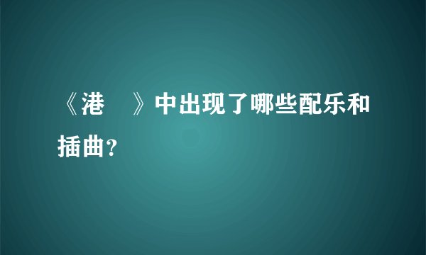 《港囧》中出现了哪些配乐和插曲？