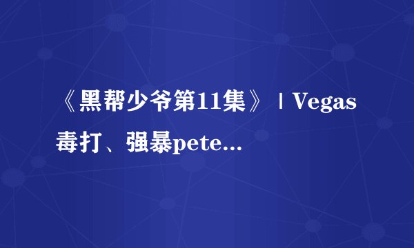 《黑帮少爷第11集》|Vegas毒打、强暴pete,但在VP这段爱里,主动权从来不在他手上