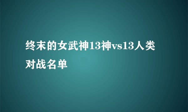 终末的女武神13神vs13人类对战名单