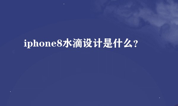 iphone8水滴设计是什么？