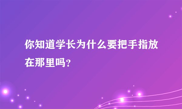 你知道学长为什么要把手指放在那里吗？