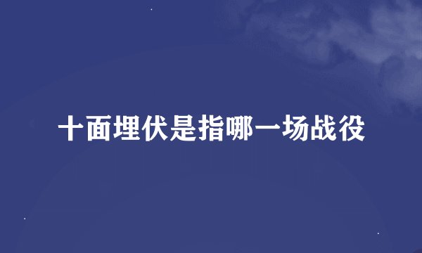 十面埋伏是指哪一场战役