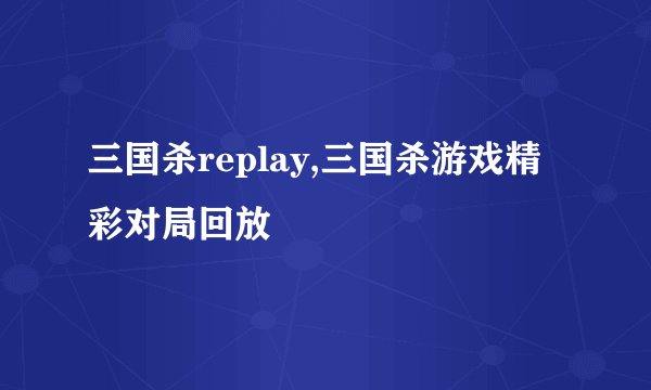 三国杀replay,三国杀游戏精彩对局回放