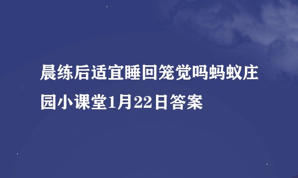 晨练后适宜睡回笼觉吗蚂蚁庄园小课堂1月22日答案