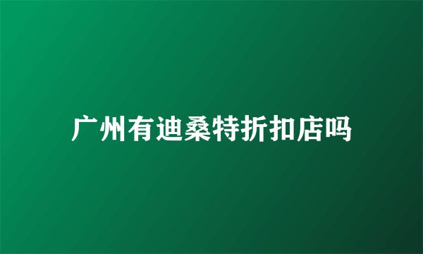 广州有迪桑特折扣店吗