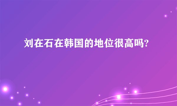 刘在石在韩国的地位很高吗?