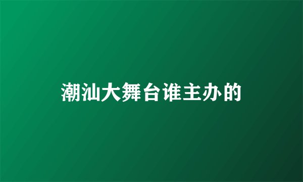 潮汕大舞台谁主办的