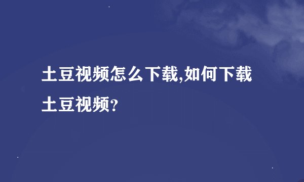 土豆视频怎么下载,如何下载土豆视频？