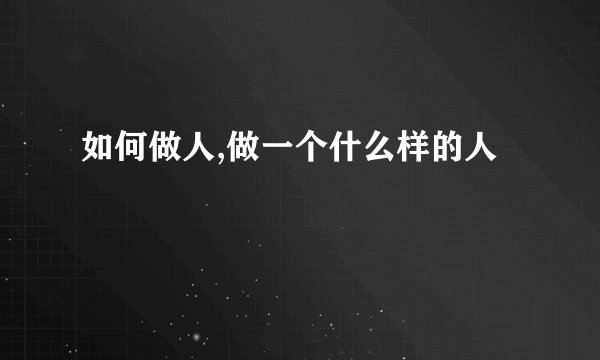 如何做人,做一个什么样的人