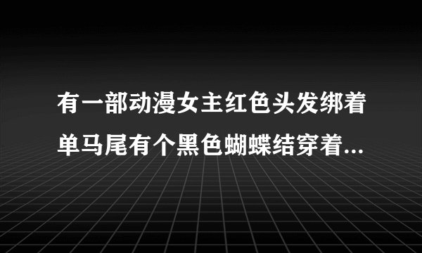 有一部动漫女主红色头发绑着单马尾有个黑色蝴蝶结穿着白色衣服是