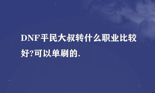 DNF平民大叔转什么职业比较好?可以单刷的．
