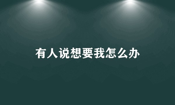 有人说想要我怎么办