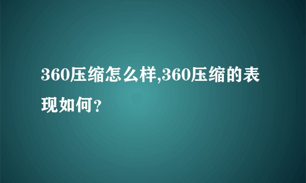 360压缩怎么样,360压缩的表现如何？