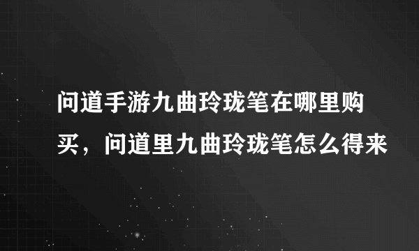 问道手游九曲玲珑笔在哪里购买，问道里九曲玲珑笔怎么得来