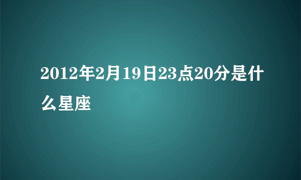 2012年2月19日23点20分是什么星座