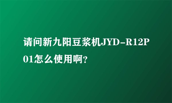 请问新九阳豆浆机JYD-R12P01怎么使用啊？