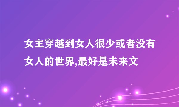 女主穿越到女人很少或者没有女人的世界,最好是未来文