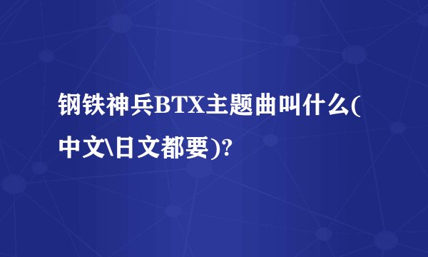 钢铁神兵BTX主题曲叫什么(中文\日文都要)?