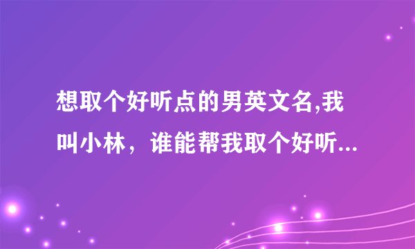 想取个好听点的男英文名,我叫小林,谁能帮我取个好听点的英文名?谢谢了!