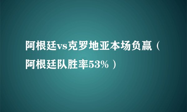 阿根廷vs克罗地亚本场负赢（阿根廷队胜率53%）