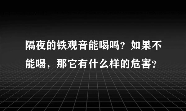隔夜的铁观音能喝吗?如果不能喝,那它有什么样的危害?