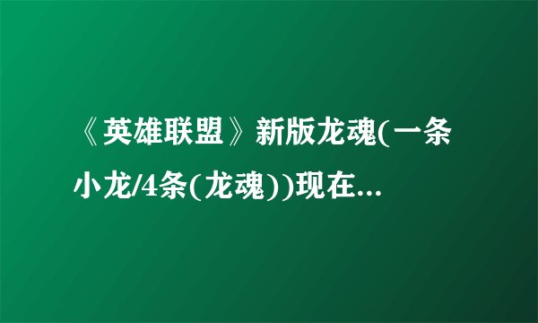 《英雄联盟》新版龙魂(一条小龙/4条(龙魂))现在都带来什么？