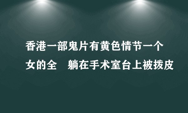 香港一部鬼片有黄色情节一个女的全婐躺在手术室台上被拨皮