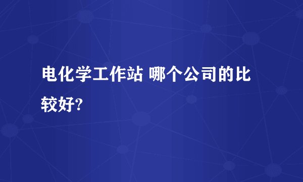 电化学工作站 哪个公司的比较好?