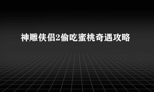 神雕侠侣2偷吃蜜桃奇遇攻略